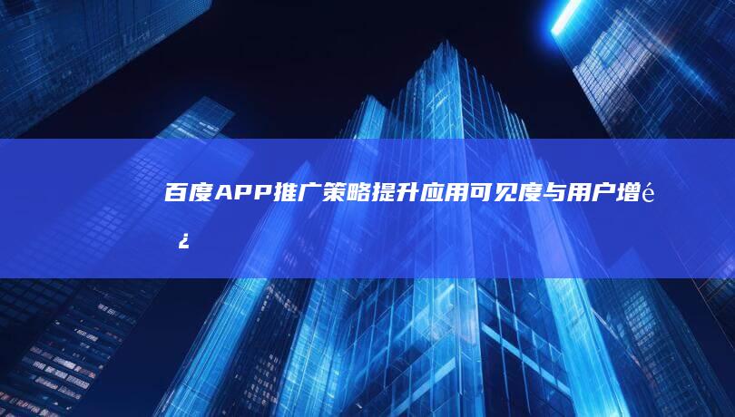 百度APP推广策略：提升应用可见度与用户增长