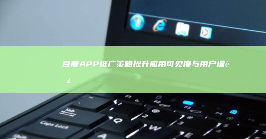 百度APP推广策略：提升应用可见度与用户增长